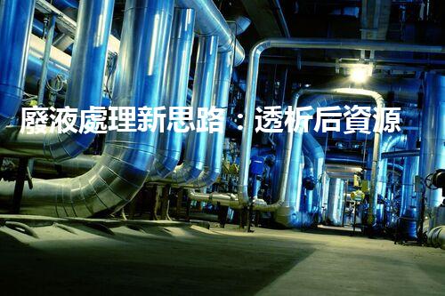 廢液處理新思路：透析后資源化，為環(huán)保添一份力